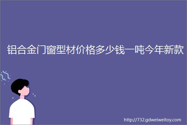 铝合金门窗型材价格多少钱一吨今年新款